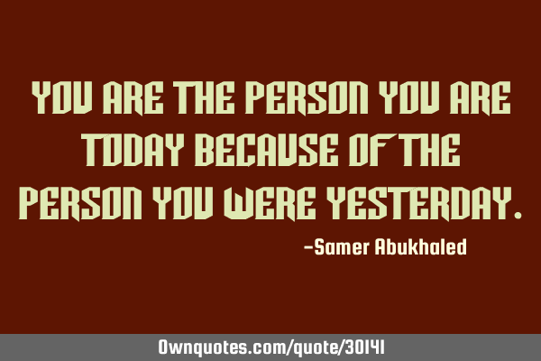 You are the person you are today because of the person you were