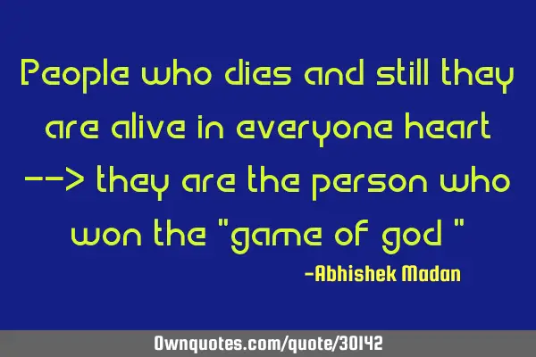 People who dies and still they are alive in everyone heart --> they are the person who won the "