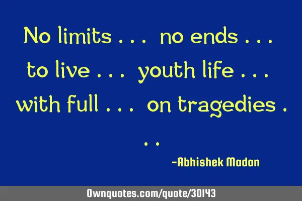 No limits ... no ends ... to live ... youth life ... with full ... on tragedies