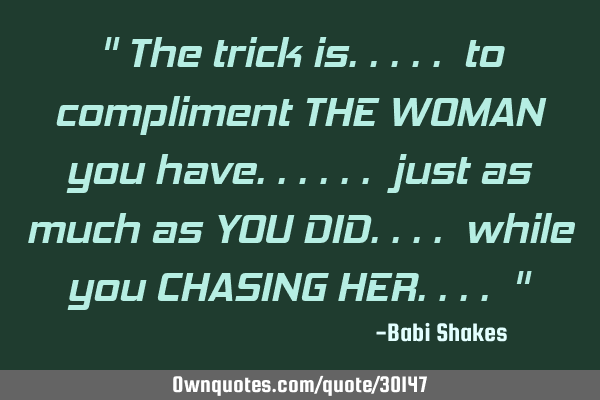 " The trick is..... to compliment THE WOMAN you have...... just as much as YOU DID.... while you CHA