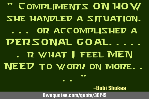 " Compliments ON HOW she handled a situation.... or accomplished a PERSONAL GOAL...... r what I