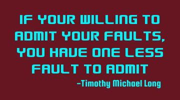 If your willing to admit your faults,you have one less fault to admit