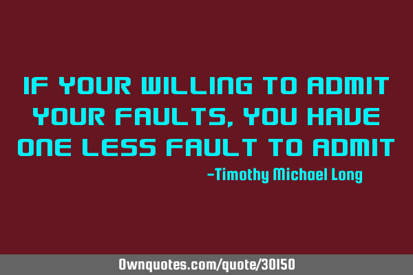 If your willing to admit your faults,you have one less fault to