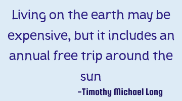 Living on the earth may be expensive, but it includes an annual free trip around the sun