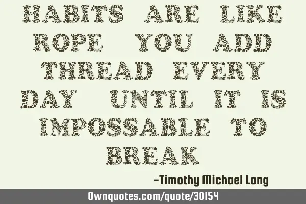 Habits are like rope, you add thread every day, until it is impossable to