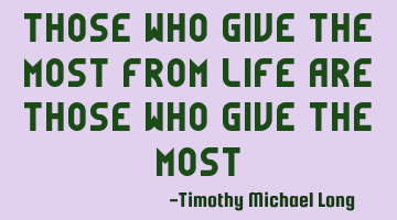 Those who give the most from life are those who give the most