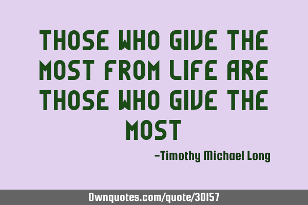 Those who give the most from life are those who give the