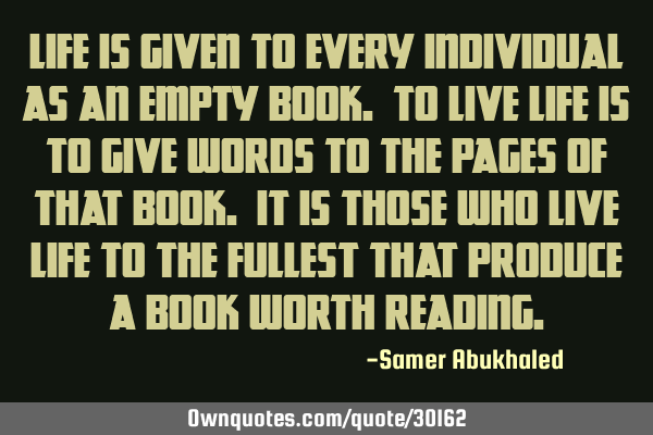 Life is given to every individual as an empty book. To live life is to give words to the pages of