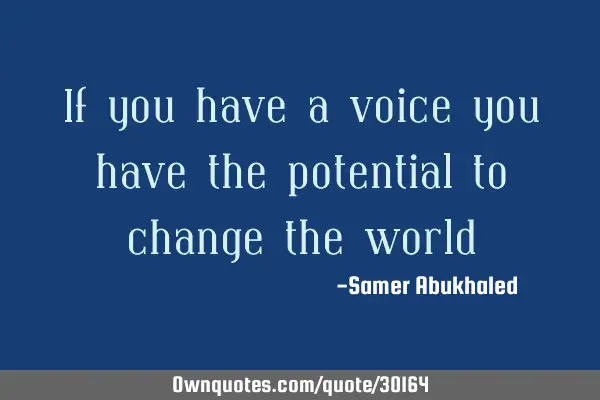 If you have a voice you have the potential to change the