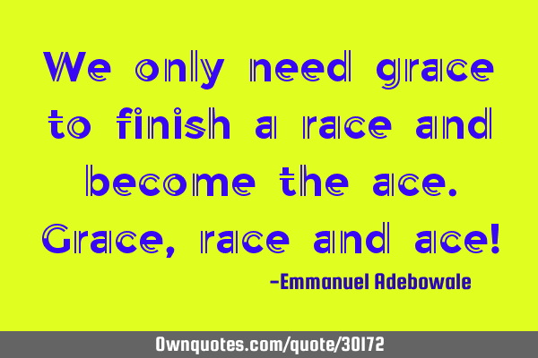 We only need grace to finish a race and become the ace.Grace,race and ace!