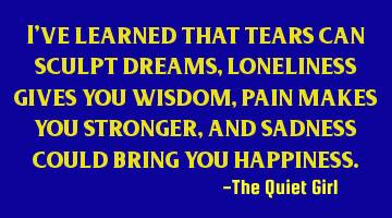 I've learned that tears can sculpt dreams, loneliness gives you wisdom, pain makes you stronger,