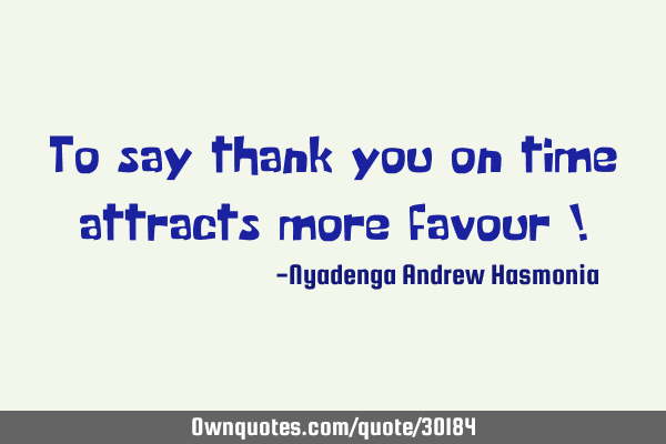 To say thank you on time attracts more favour !