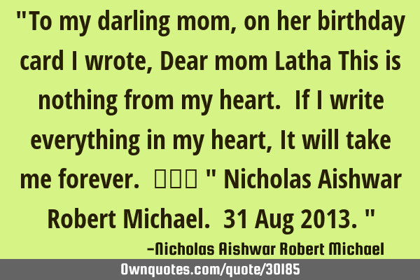 "To my darling mom, on her birthday card I wrote, Dear mom Latha This is nothing from my heart. If I