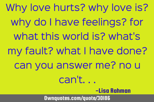 Why love hurts? why love is? why do i have feelings? for what this world is? what