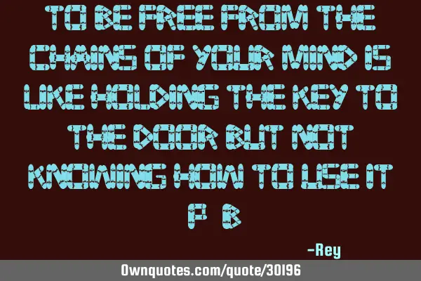 To be free from the chains of your mind is like holding the key to the door but not knowing how to
