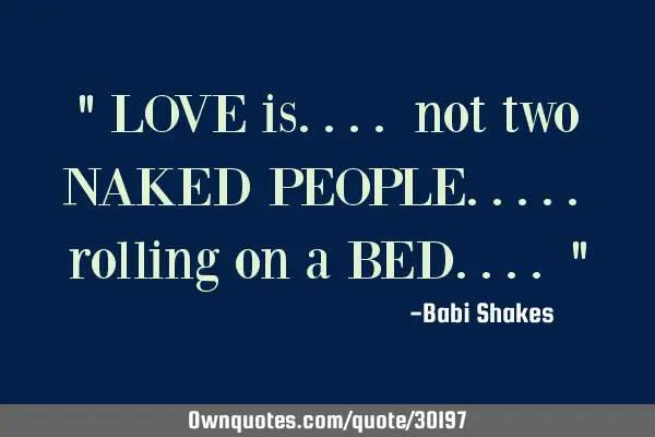 " LOVE is.... not two NAKED PEOPLE..... rolling on a BED.... "