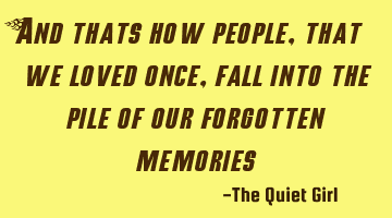 And thats how people, that we loved once, fall into the pile of our forgotten memories