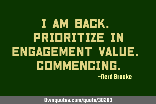 I am back. Prioritize in engagement value. C