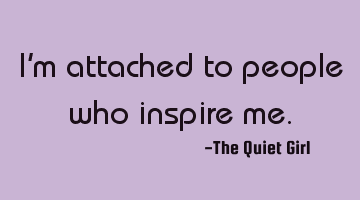 I'm attached to people who inspire me.