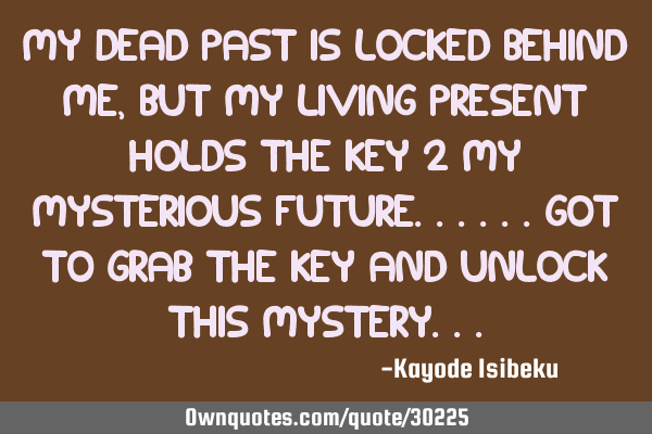 My dead past is locked behind me, but my living present holds the key 2 my mysterious