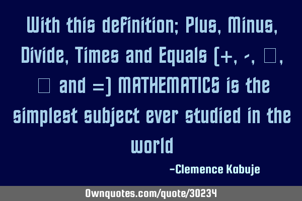 With this definition; Plus, Minus, Divide, Times and Equals (+, -, ÷, × and =) MATHEMATICS is the