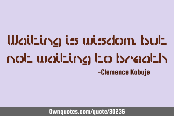Waiting is wisdom, but not waiting to