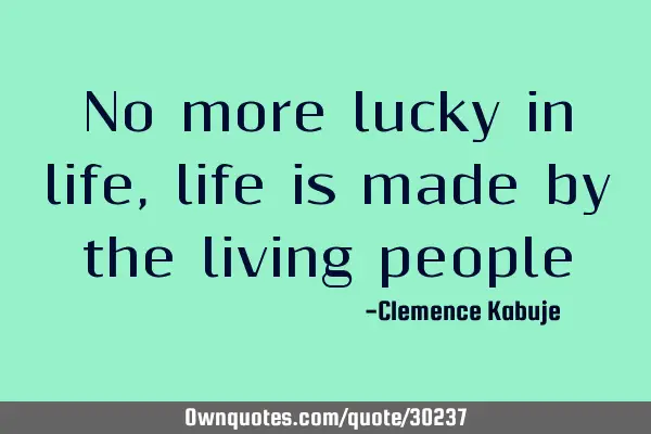 No more lucky in life, life is made by the living