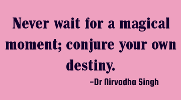 Never wait for a magical moment; conjure your own destiny.
