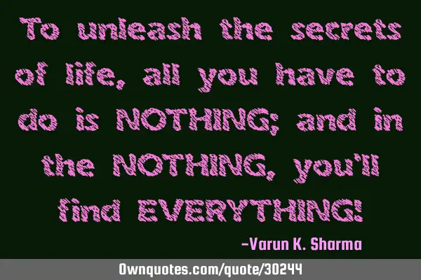 To unleash the secrets of life, all you have to do is NOTHING; and in the NOTHING, you