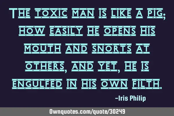 The toxic man is like a pig; how easily he opens his mouth and snorts at others, and yet, he is
