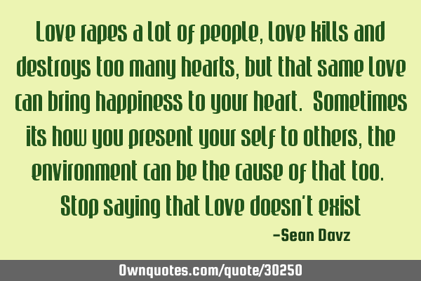 Love rapes a lot of people, love kills and destroys too many hearts, but that same love can bring