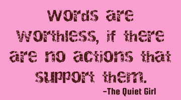 Words are worthless, if there are no actions that support them.