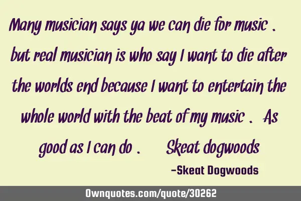 Many musician says ya we can die for music . but real musician is who say i want to die after the