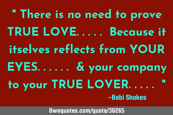 " There is no need to prove TRUE LOVE..... Because it itselves reflects from YOUR EYES...... & your