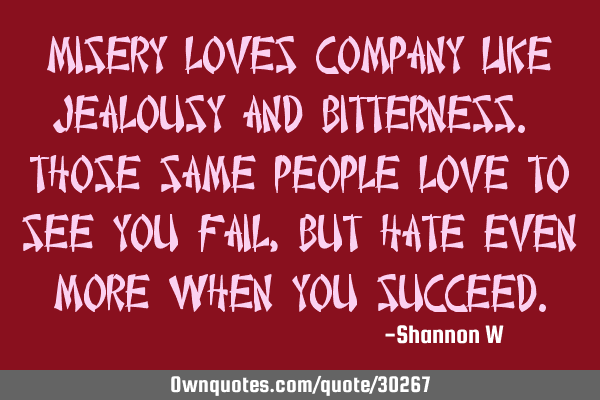 Misery loves company like jealousy and bitterness. Those same people love to see you fail, but hate