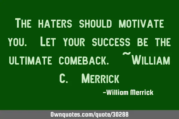 The haters should motivate you. Let your success be the ultimate comeback. ~William C. M