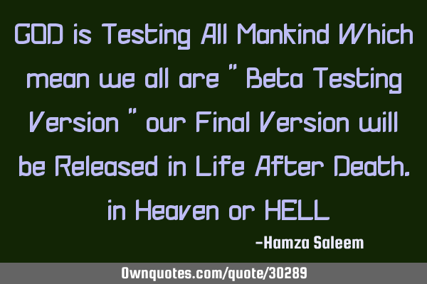 GOD is Testing All Mankind Which mean we all are " Beta Testing Version " our Final Version will be