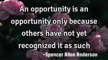 An opportunity is an opportunity only because others have not yet recognized it as