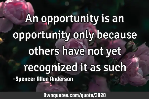 An opportunity is an opportunity only because others have not yet recognized it as