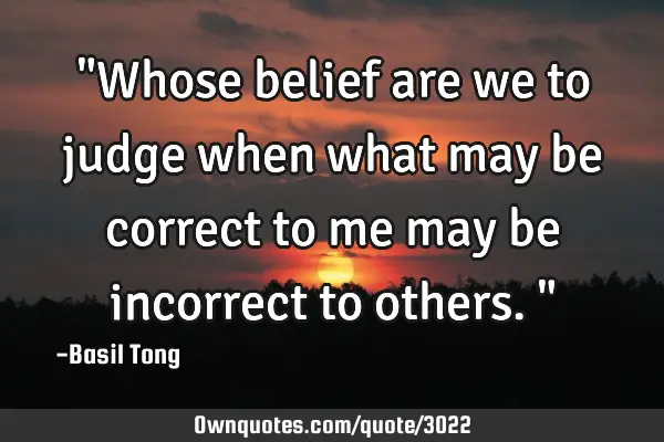 "Whose belief are we to judge when what may be correct to me may be incorrect to others."