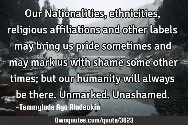 Our Nationalities, ethnicities, religious affiliations and other labels may bring us pride