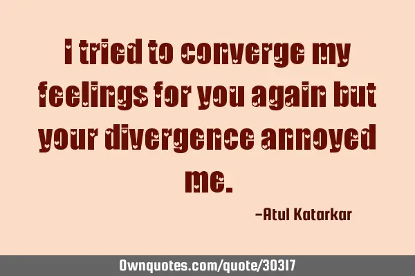 I tried to converge my feelings for you again but your divergence annoyed