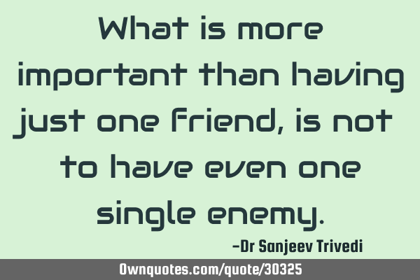 What is more important than having just one friend, is not to have even one single