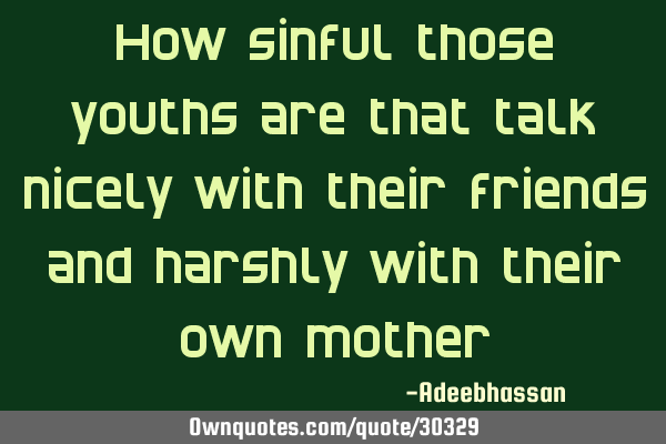 How sinful those youths are that talk nicely with their friends and harshly with their own