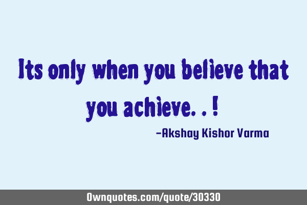 Its only when you believe that you achieve.. !