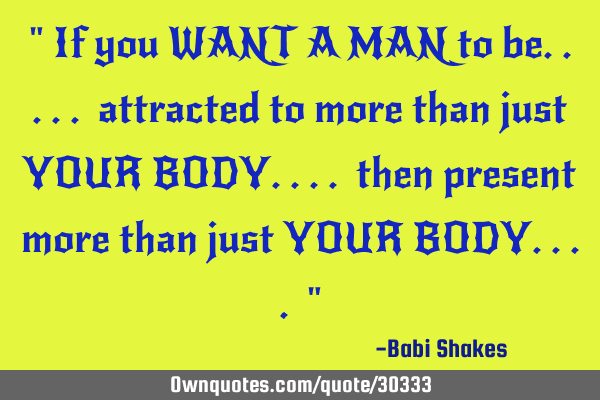 " If you WANT A MAN to be..... attracted to more than just YOUR BODY.... then present more than