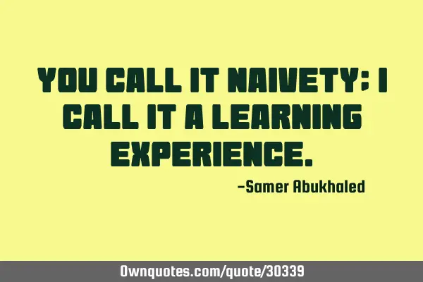 You call it naivety; I call it a learning