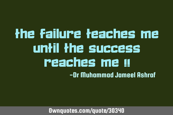 The Failure teaches me until the Success reaches me !!