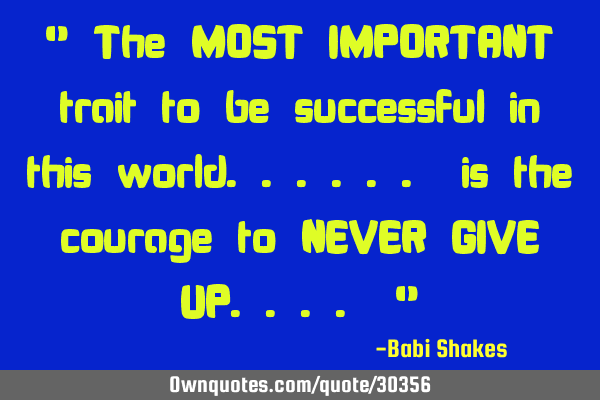 " The MOST IMPORTANT trait to be successful in this world...... is the courage to NEVER GIVE UP....