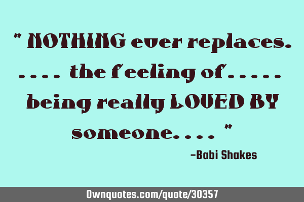 " NOTHING ever replaces..... the feeling of..... being really LOVED BY someone.... "